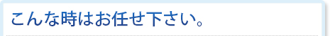 こんな時はお任せ下さい。